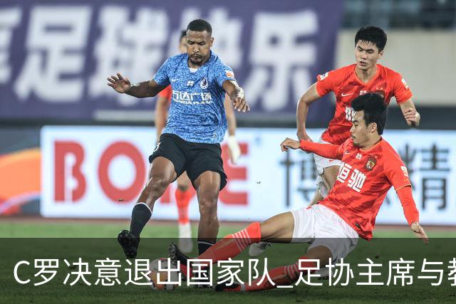 C罗决意退出国家队 足协主席与教练紧急劝说未能奏效